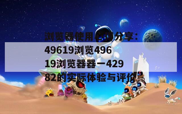 浏览器使用心得分享：49619浏览49619浏览器器一42982的实际体验与评价