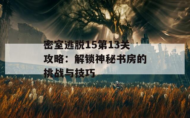 密室逃脱15第13关攻略：解锁神秘书房的挑战与技巧