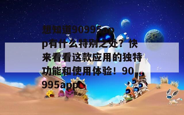 想知道90995app有什么特别之处？快来看看这款应用的独特功能和使用体验！90995app