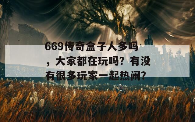 669传奇盒子人多吗，大家都在玩吗？有没有很多玩家一起热闹？