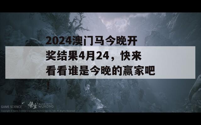 2024澳门马今晚开奖结果4月24，快来看看谁是今晚的赢家吧！