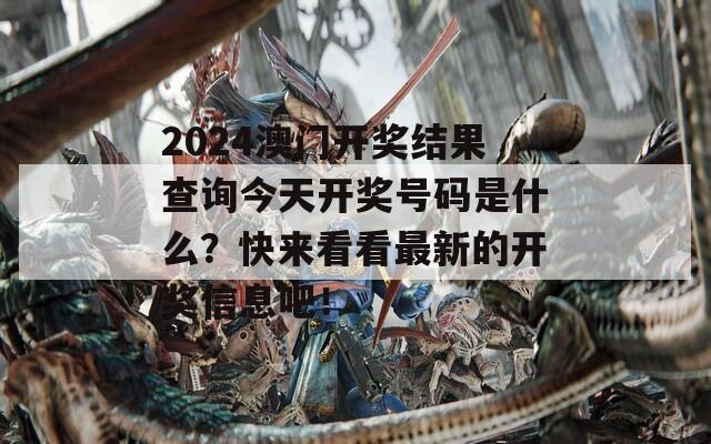 2024澳门开奖结果查询今天开奖号码是什么？快来看看最新的开奖信息吧！