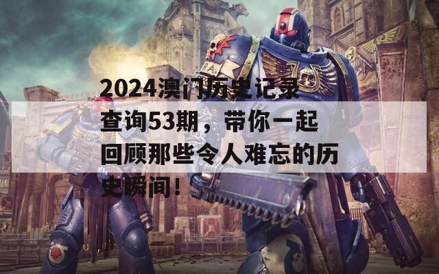 2024澳门历史记录查询53期，带你一起回顾那些令人难忘的历史瞬间！