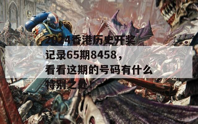 2024香港历史开奖记录65期8458，看看这期的号码有什么特别之处！