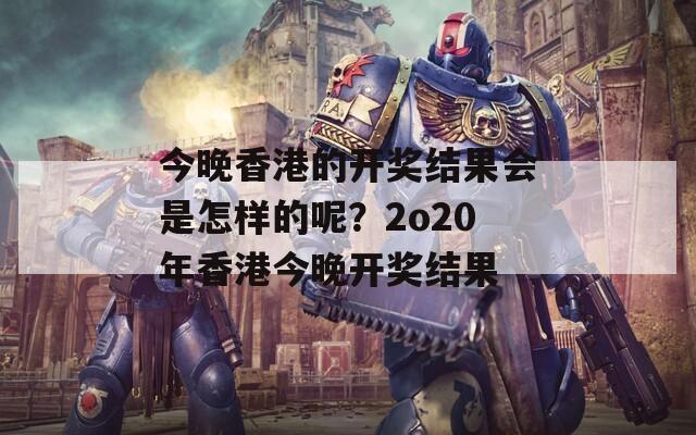 今晚香港的开奖结果会是怎样的呢？2o20年香港今晚开奖结果