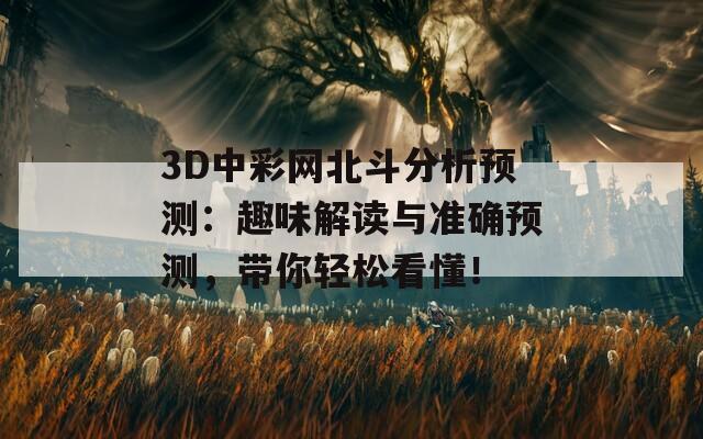 3D中彩网北斗分析预测：趣味解读与准确预测，带你轻松看懂！