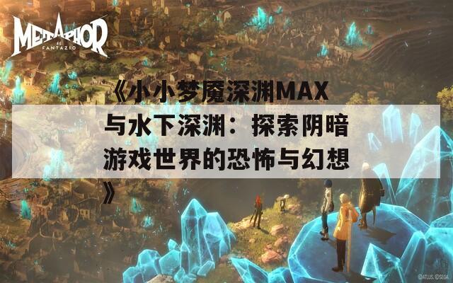 《小小梦魇深渊MAX与水下深渊：探索阴暗游戏世界的恐怖与幻想》