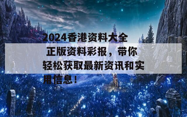 2024香港资料大全 正版资料彩报，带你轻松获取最新资讯和实用信息！