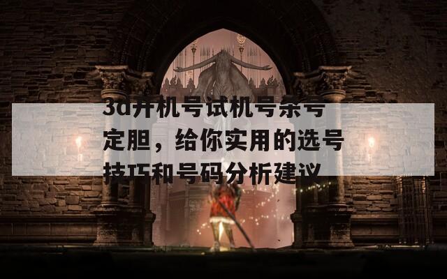 3d开机号试机号杀号定胆，给你实用的选号技巧和号码分析建议