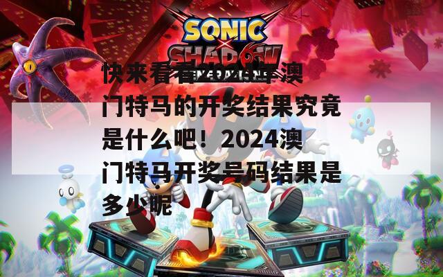 快来看看2024年澳门特马的开奖结果究竟是什么吧！2024澳门特马开奖号码结果是多少呢