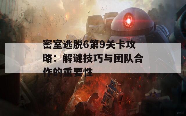 密室逃脱6第9关卡攻略：解谜技巧与团队合作的重要性