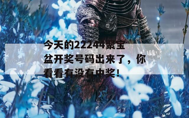 今天的22244聚宝盆开奖号码出来了，你看看有没有中奖！