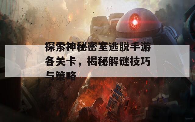 探索神秘密室逃脱手游各关卡，揭秘解谜技巧与策略