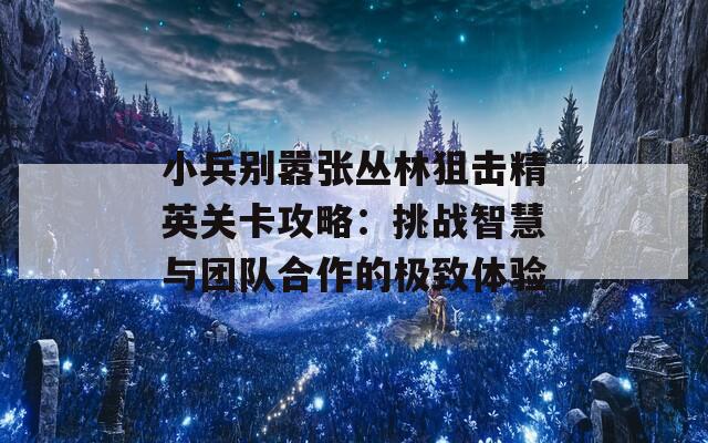 小兵别嚣张丛林狙击精英关卡攻略：挑战智慧与团队合作的极致体验