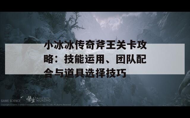 小冰冰传奇斧王关卡攻略：技能运用、团队配合与道具选择技巧