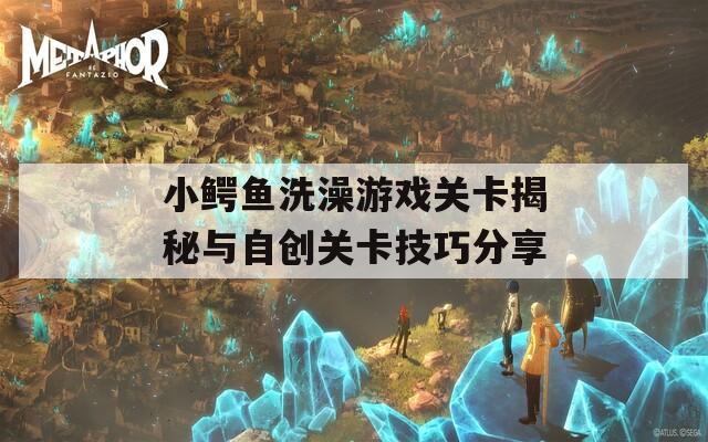 小鳄鱼洗澡游戏关卡揭秘与自创关卡技巧分享