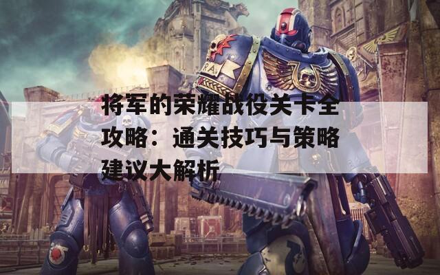 将军的荣耀战役关卡全攻略：通关技巧与策略建议大解析