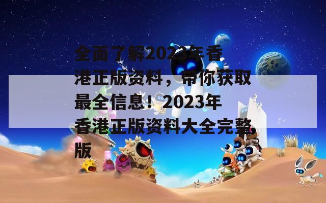 全面了解2023年香港正版资料，带你获取最全信息！2023年香港正版资料大全完整版