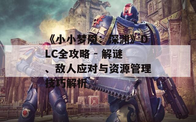 《小小梦魇：深渊》DLC全攻略 - 解谜、敌人应对与资源管理技巧解析