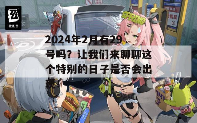 2024年2月有29号吗？让我们来聊聊这个特别的日子是否会出现！