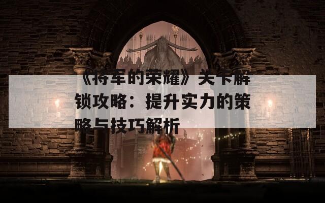 《将军的荣耀》关卡解锁攻略：提升实力的策略与技巧解析