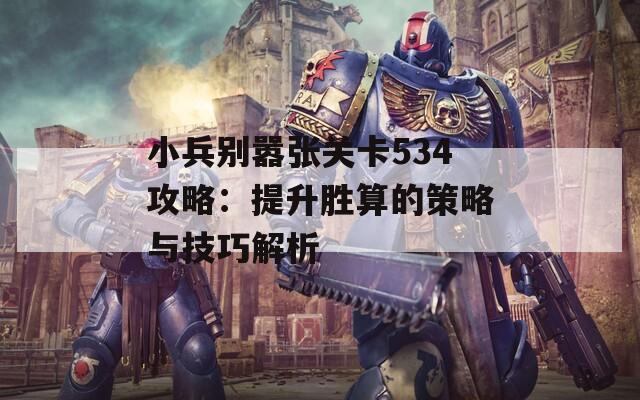 小兵别嚣张关卡534攻略：提升胜算的策略与技巧解析