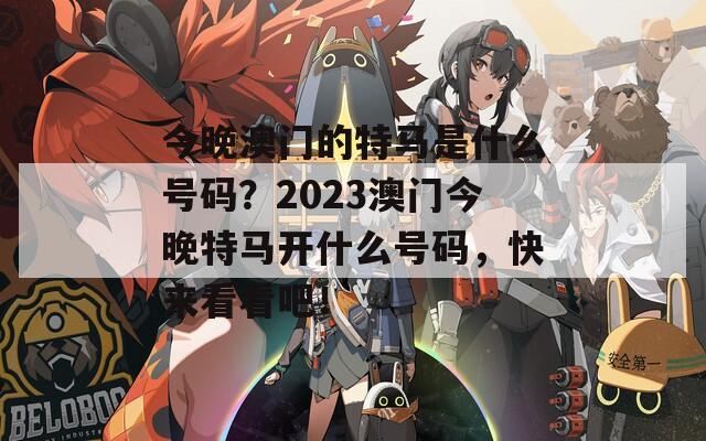 今晚澳门的特马是什么号码？2023澳门今晚特马开什么号码，快来看看吧！