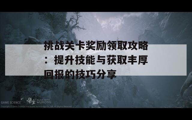 挑战关卡奖励领取攻略：提升技能与获取丰厚回报的技巧分享