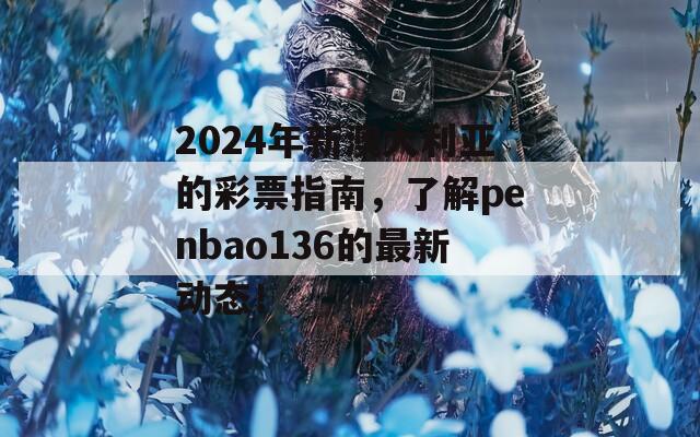 2024年新澳大利亚的彩票指南，了解penbao136的最新动态！