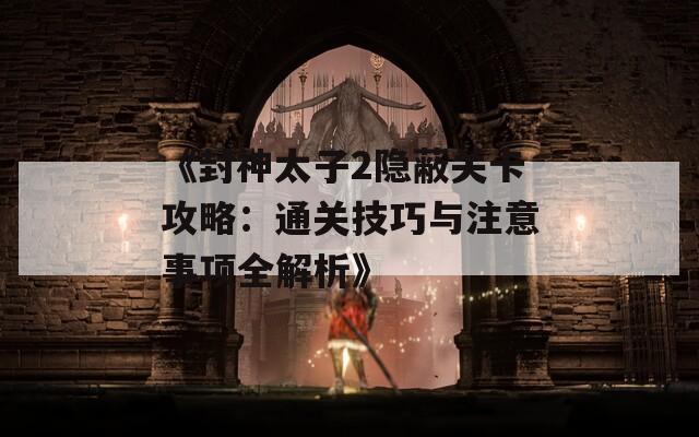 《封神太子2隐蔽关卡攻略：通关技巧与注意事项全解析》