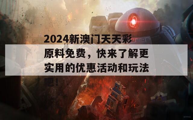 2024新澳门天天彩原料免费，快来了解更实用的优惠活动和玩法吧！