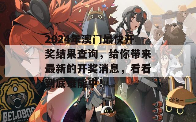 2024年澳门最快开奖结果查询，给你带来最新的开奖消息，看看到底谁能中！