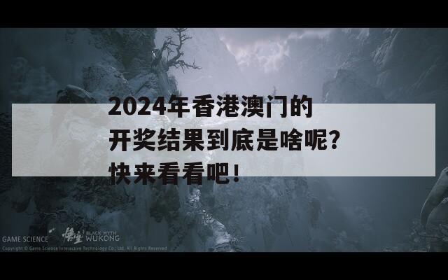 2024年香港澳门的开奖结果到底是啥呢？快来看看吧！