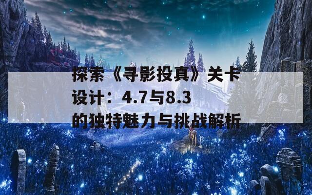 探索《寻影投真》关卡设计：4.7与8.3的独特魅力与挑战解析