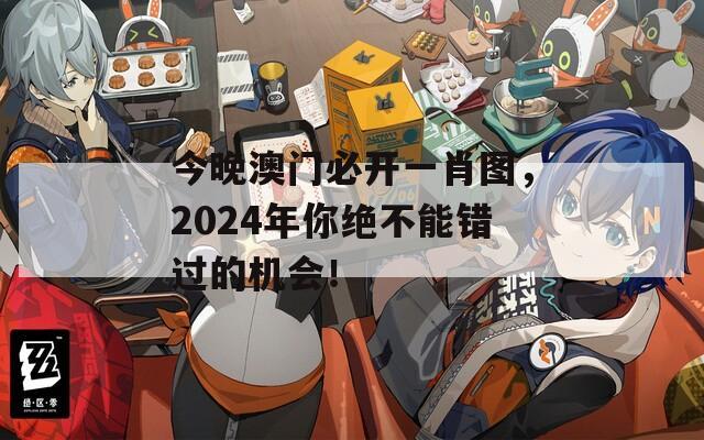 今晚澳门必开一肖图，2024年你绝不能错过的机会！