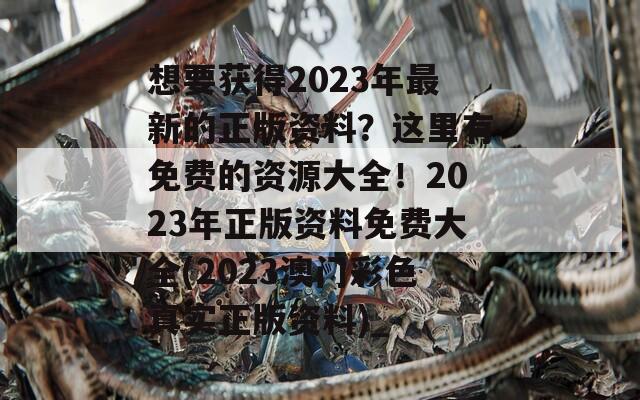 想要获得2023年最新的正版资料？这里有免费的资源大全！2023年正版资料免费大全(2023澳门彩色真实正版资料)_