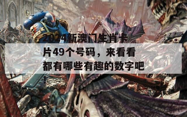 2024新澳门生肖卡片49个号码，来看看都有哪些有趣的数字吧！