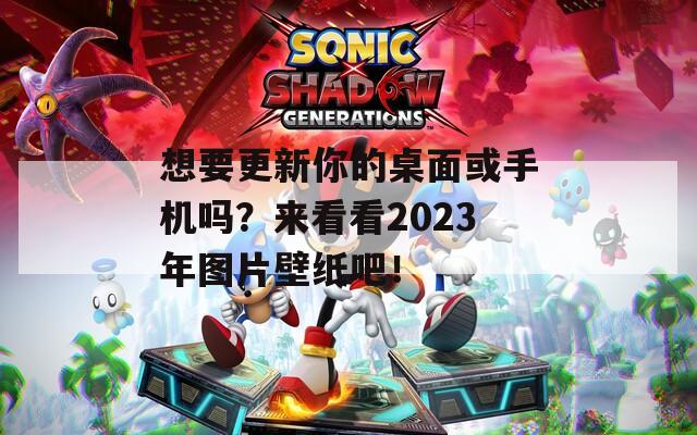 想要更新你的桌面或手机吗？来看看2023年图片壁纸吧！