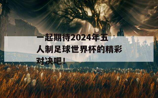 一起期待2024年五人制足球世界杯的精彩对决吧！