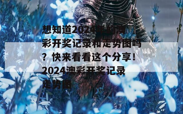 想知道2024年的澳彩开奖记录和走势图吗？快来看看这个分享！2024澳彩开奖记录走势图