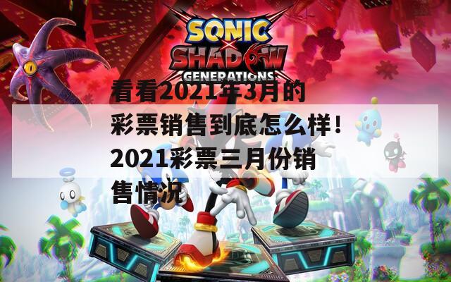 看看2021年3月的彩票销售到底怎么样！2021彩票三月份销售情况