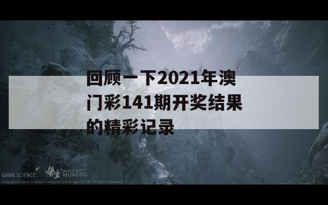 回顾一下2021年澳门彩141期开奖结果的精彩记录