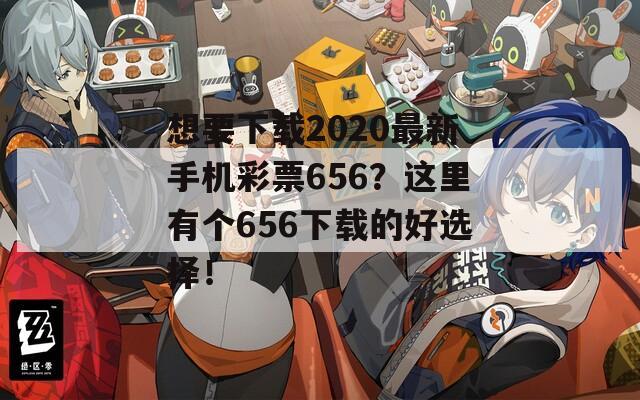 想要下载2020最新手机彩票656？这里有个656下载的好选择！