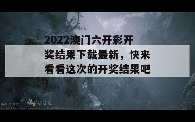 2022澳门六开彩开奖结果下载最新，快来看看这次的开奖结果吧！