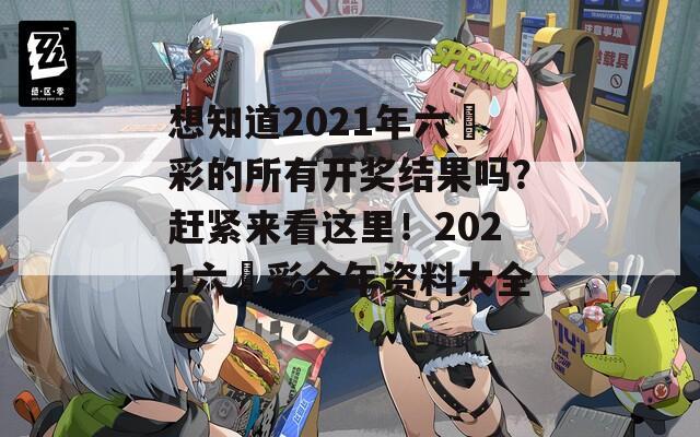 想知道2021年六仺彩的所有开奖结果吗？赶紧来看这里！2021六仺彩全年资料大全一