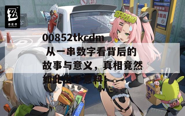 00852tkcdm 从一串数字看背后的故事与意义，真相竟然如此出乎意料！