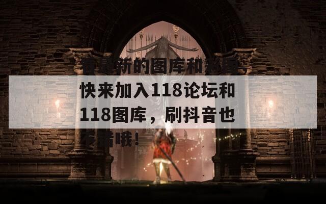 看最新的图库和彩图，快来加入118论坛和118图库，刷抖音也不错哦！