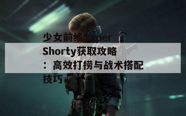 少女前线Super Shorty获取攻略：高效打捞与战术搭配技巧