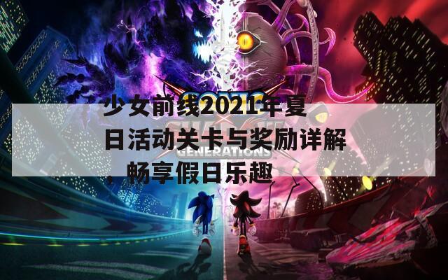 少女前线2021年夏日活动关卡与奖励详解，畅享假日乐趣