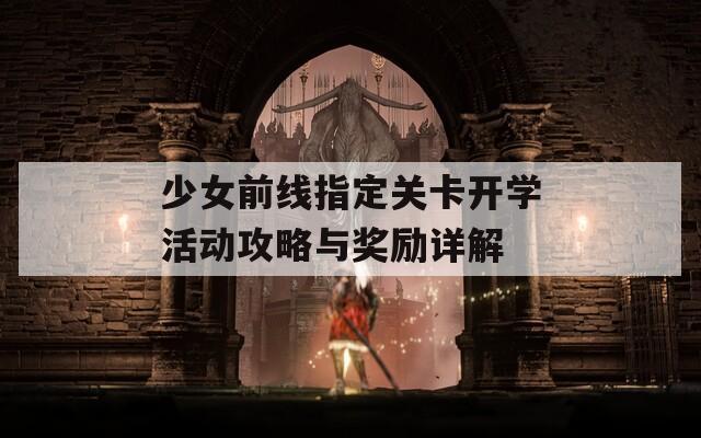 少女前线指定关卡开学活动攻略与奖励详解